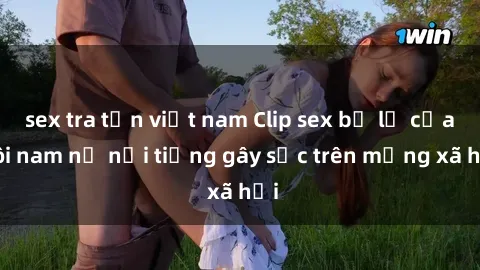 sex tra tấn việt nam Clip sex bị lộ của đôi nam nữ nổi tiếng gây sốc trên mạng xã hội