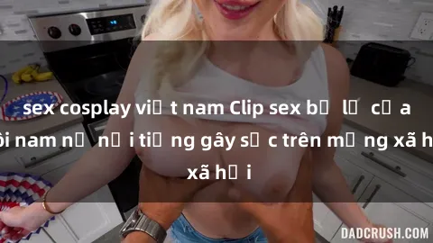 sex cosplay việt nam Clip sex bị lộ của đôi nam nữ nổi tiếng gây sốc trên mạng xã hội