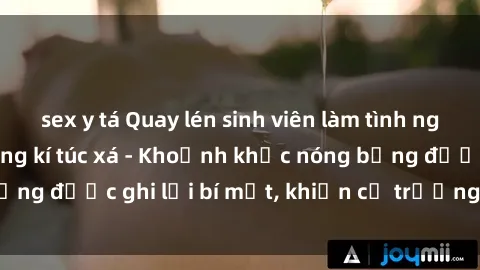 sex y tá Quay lén sinh viên làm tình ngay trên giường trong kí túc xá - Khoảnh khắc nóng bỏng được ghi lại bí mật, khiến cả trường học xôn xao.