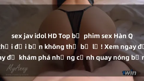 sex jav idol HD Top bộ phim sex Hàn Quốc hot nhất mọi thời đại bạn không thể bỏ lỡ! Xem ngay để khám phá những cảnh quay nóng bỏng, đầy nghẹt thở!
