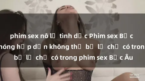 phim sex nô lệ tình dục Phim sex Bắc Âu: Những cảnh nóng hấp dẫn không thể bỏ lỡ chỉ có trong phim sex Bắc Âu