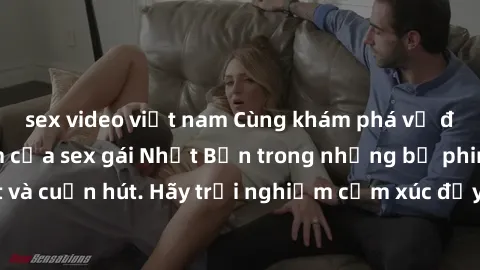 sex video việt nam Cùng khám phá vẻ đẹp và sức gợi cảm của sex gái Nhật Bản trong những bộ phim đầy nghệ thuật và cuốn hút. Hãy trải nghiệm cảm xúc đầy mới mẻ và sống động từ những cảnh quay tinh tế v