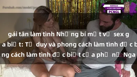 gái tân làm tình Những bí mật về sex gái Nga mà bạn chưa biết: Tư duy và phong cách làm tình đặc biệt của phụ nữ Nga
