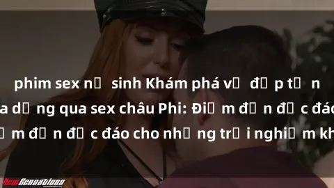 phim sex nữ sinh Khám phá vẻ đẹp tự nhiên và văn hóa đa dạng qua sex châu Phi: Điểm đến độc đáo cho những trải nghiệm khó quên