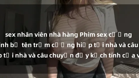 sex nhân viên nhà hàng Phim sex cưỡng hiếp vietsub: Nữ sinh bị tên trộm cưỡng hiếp tại nhà và câu chuyện đầy kịch tính của vietsub