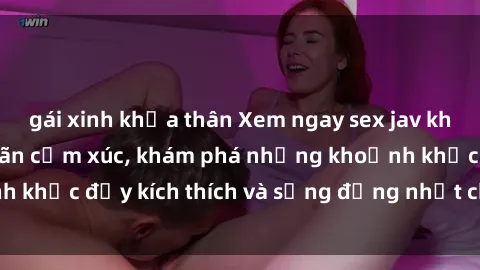 gái xinh khỏa thân Xem ngay sex jav không che để thỏa mãn cảm xúc, khám phá những khoảnh khắc đầy kích thích và sống động nhất chỉ trong click!