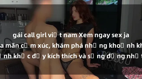 gái call girl việt nam Xem ngay sex jav không che để thỏa mãn cảm xúc, khám phá những khoảnh khắc đầy kích thích và sống động nhất chỉ trong click!