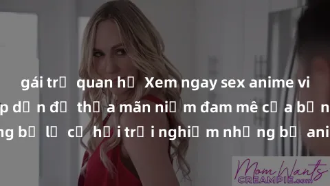 gái trẻ quan hệ Xem ngay sex anime vietsub cực hot và hấp dẫn để thỏa mãn niềm đam mê của bạn! Đừng bỏ lỡ cơ hội trải nghiệm những bộ anime đỉnh cao chỉ có tại đây!