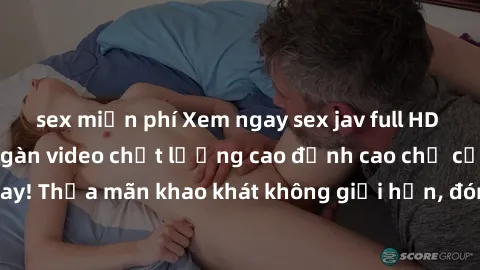sex miễn phí Xem ngay sex jav full HD miễn phí - Hàng ngàn video chất lượng cao đỉnh cao chỉ cần click vào ngay! Thỏa mãn khao khát không giới hạn, đón chờ những trải nghiệm mới lạ!