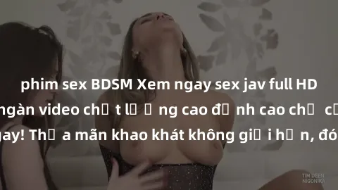 phim sex BDSM Xem ngay sex jav full HD miễn phí - Hàng ngàn video chất lượng cao đỉnh cao chỉ cần click vào ngay! Thỏa mãn khao khát không giới hạn, đón chờ những trải nghiệm mới lạ!