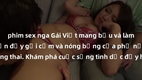 phim sex nga Gái Việt mang bầu và làm tình: Màn trình diễn đầy gợi cảm và nóng bỏng của phụ nữ mang thai. Khám phá cuộc sống tình dục đầy hấp dẫn và mới lạ của họ!