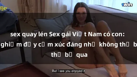 sex quay lén Sex gái Việt Nam có con: Trải nghiệm đầy cảm xúc đáng nhớ không thể bỏ qua