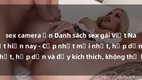 sex camera ẩn Danh sách sex gái Việt Nam sinh viên hot nhất hiện nay - Cập nhật mới nhất, hấp dẫn và đầy kích thích, không thể bỏ qua!