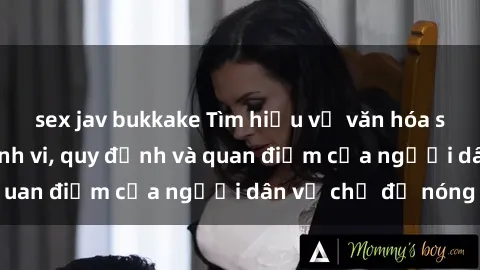 sex jav bukkake Tìm hiểu về văn hóa sex ở Việt Nam: Hành vi, quy định và quan điểm của người dân về chủ đề nóng