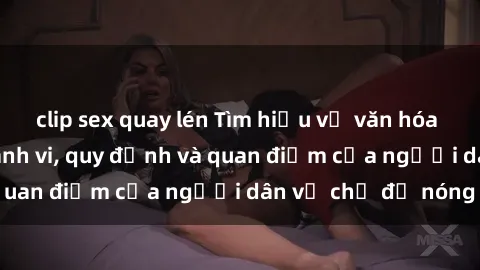 clip sex quay lén Tìm hiểu về văn hóa sex ở Việt Nam: Hành vi, quy định và quan điểm của người dân về chủ đề nóng
