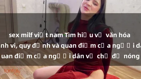 sex milf việt nam Tìm hiểu về văn hóa sex ở Việt Nam: Hành vi, quy định và quan điểm của người dân về chủ đề nóng