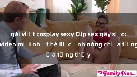 gái việt cosplay sexy Clip sex gây sốc: Loạt video mới nhất hé lộ cảnh nóng chưa từng thấy