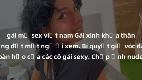 gái mỹ sex việt nam Gái xinh khỏa thân khoe dáng nóng bỏng đốt mắt người xem. Bí quyết giữ vóc dáng hoàn hảo của các cô gái sexy. Chụp ảnh nude tự tin không sợ lộ hàng.