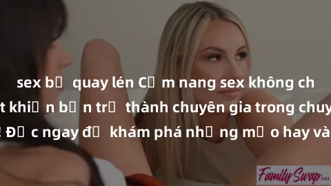 sex bị quay lén Cẩm nang sex không che: Những bí quyết khiến bạn trở thành chuyên gia trong chuyện ấy! Đọc ngay để khám phá những mẹo hay và bí quyết tình dục không che.
