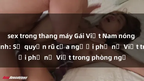 sex trong thang máy Gái Việt Nam nóng bỏng khi làm tình: Sự quyến rũ của người phụ nữ Việt trong phòng ngủ