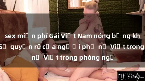 sex miễn phí Gái Việt Nam nóng bỏng khi làm tình: Sự quyến rũ của người phụ nữ Việt trong phòng ngủ