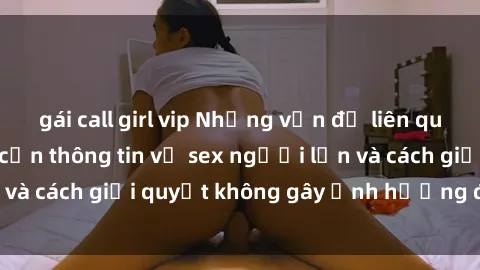 gái call girl vip Những vấn đề liên quan đến việc tiếp cận thông tin về sex người lớn và cách giải quyết không gây ảnh hưởng đến trẻ em
