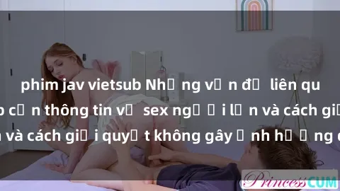 phim jav vietsub Những vấn đề liên quan đến việc tiếp cận thông tin về sex người lớn và cách giải quyết không gây ảnh hưởng đến trẻ em