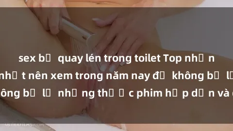 sex bị quay lén trong toilet Top những bộ phim sex hay nhất nên xem trong năm nay để không bỏ lỡ những thước phim hấp dẫn và đầy kịch tính.