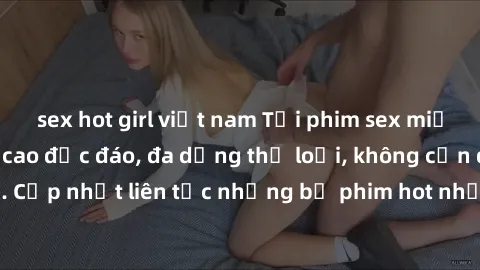 sex hot girl việt nam Tải phim sex miễn phí chất lượng cao độc đáo, đa dạng thể loại, không cần đăng ký tài khoản. Cập nhật liên tục những bộ phim hot nhất trên thị trường. Sự lựa chọn hàng đầu cho ng