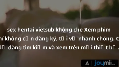sex hentai vietsub không che Xem phim JAV online miễn phí không cần đăng ký, tải về nhanh chóng. Chất lượng HD, dễ dàng tìm kiếm và xem trên mọi thiết bị. Đặc biệt, không quảng cáo làm phiền.