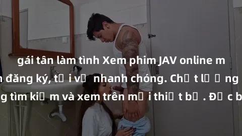 gái tân làm tình Xem phim JAV online miễn phí không cần đăng ký, tải về nhanh chóng. Chất lượng HD, dễ dàng tìm kiếm và xem trên mọi thiết bị. Đặc biệt, không quảng cáo làm phiền.