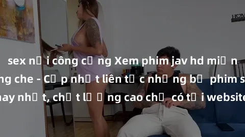sex nơi công cộng Xem phim jav hd miễn phí đỉnh cao không che - Cập nhật liên tục những bộ phim sex hay nhất, chất lượng cao chỉ có tại website chuyên nghiệp hàng đầu.