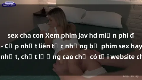 sex cha con Xem phim jav hd miễn phí đỉnh cao không che - Cập nhật liên tục những bộ phim sex hay nhất, chất lượng cao chỉ có tại website chuyên nghiệp hàng đầu.
