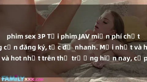 phim sex 3P Tải phim JAV miễn phí chất lượng cao, không cần đăng ký, tốc độ nhanh. Mới nhất và hot nhất trên thị trường hiện nay, cập nhật hàng ngày.
