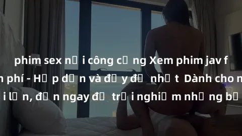 phim sex nơi công cộng Xem phim jav full HD online miễn phí - Hấp dẫn và đầy đủ nhất  Dành cho người lớn, đến ngay để trải nghiệm những bộ phim hấp dẫn và hấp dẫn.