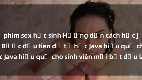 phim sex học sinh Hướng dẫn cách học Java cho sinh viên: Bước đầu tiên để tự học Java hiệu quả cho sinh viên mới bắt đầu là gì?