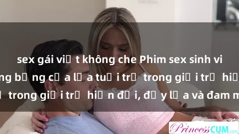 sex gái việt không che Phim sex sinh viên: Câu chuyện nóng bỏng của lứa tuổi trẻ trong giới trẻ hiện đại, đầy lửa và đam mê