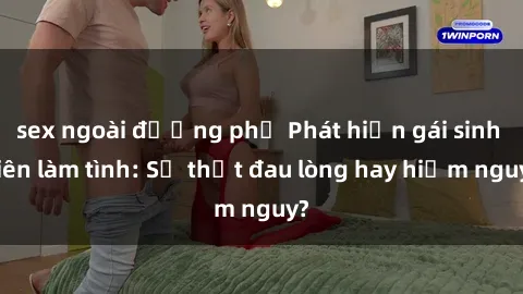sex ngoài đường phố Phát hiện gái sinh viên làm tình: Sự thật đau lòng hay hiểm nguy?