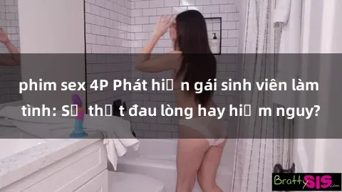 phim sex 4P Phát hiện gái sinh viên làm tình: Sự thật đau lòng hay hiểm nguy?