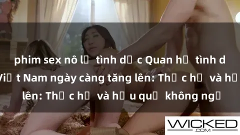 phim sex nô lệ tình dục Quan hệ tình dục của nữ sinh Việt Nam ngày càng tăng lên: Thực hư và hậu quả không ngờ