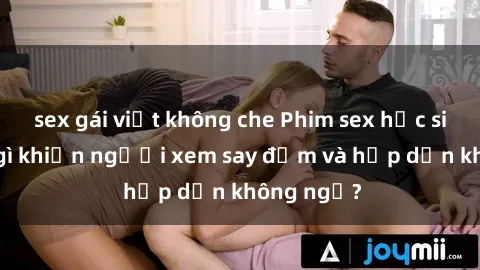 sex gái việt không che Phim sex học sinh: Điều gì khiến người xem say đắm và hấp dẫn không ngờ?