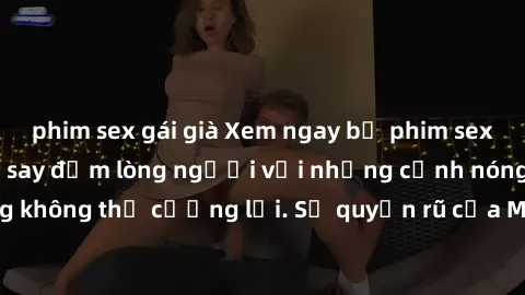 phim sex gái già Xem ngay bộ phim sex milf hot nhất, làm say đắm lòng người với những cảnh nóng bỏng không thể cưỡng lại. Sự quyến rũ của MILF sẽ khiến bạn mãnh liệt!
