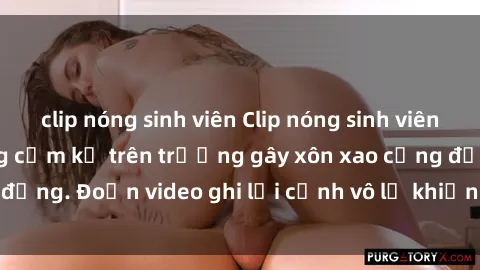 clip nóng sinh viên Clip nóng sinh viên gây sốc: Hành động cấm kỵ trên trường gây xôn xao cộng đồng. Đoạn video ghi lại cảnh vô lễ khiến dư luận bức xúc.