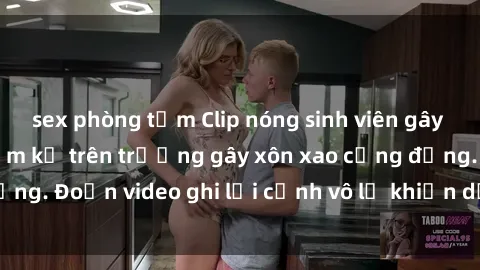 sex phòng tắm Clip nóng sinh viên gây sốc: Hành động cấm kỵ trên trường gây xôn xao cộng đồng. Đoạn video ghi lại cảnh vô lễ khiến dư luận bức xúc.
