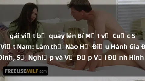 gái việt bị quay lén Bí Mật về Cuộc Sống Của Các MILF Việt Nam: Làm thế Nào Họ Điều Hành Gia Đình, Sự Nghiệp và Vẻ Đẹp Với Định Hình Văn Hóa Đương Đại
