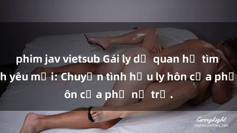 phim jav vietsub Gái ly dị quan hệ tìm kiếm tình yêu mới: Chuyện tình hậu ly hôn của phụ nữ trẻ.
