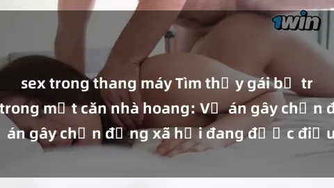 sex trong thang máy Tìm thấy gái bị trói và bị hiếp dâm trong một căn nhà hoang: Vụ án gây chấn động xã hội đang được điều tra vào.