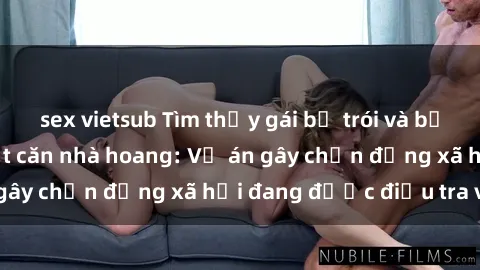 sex vietsub Tìm thấy gái bị trói và bị hiếp dâm trong một căn nhà hoang: Vụ án gây chấn động xã hội đang được điều tra vào.