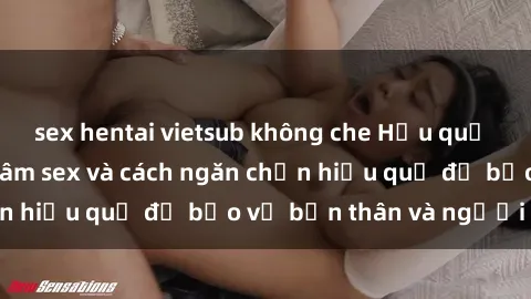 sex hentai vietsub không che Hậu quả của hành vi bạo dâm sex và cách ngăn chặn hiệu quả để bảo vệ bản thân và người thân