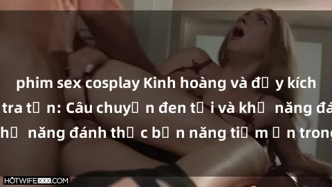 phim sex cosplay Kinh hoàng và đầy kích thích với phim sex tra tấn: Câu chuyện đen tối và khả năng đánh thức bản năng tiềm ẩn trong con người